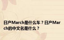 日产March是什么车？日产March的中文名是什么？