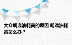 大众朗逸油耗高的原因 朗逸油耗高怎么办？