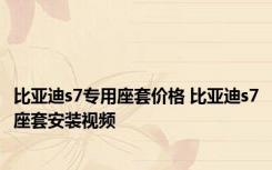 比亚迪s7专用座套价格 比亚迪s7座套安装视频