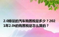 2.0排量的汽车购置税是多少？2021年2.0t的购置税是怎么算的？