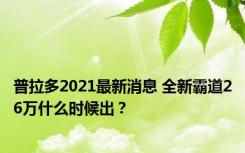 普拉多2021最新消息 全新霸道26万什么时候出？