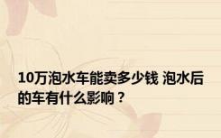 10万泡水车能卖多少钱 泡水后的车有什么影响？