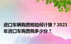 进口车辆购置税如何计算？2021年进口车购置税多少分？