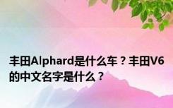 丰田Alphard是什么车？丰田V6的中文名字是什么？