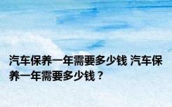 汽车保养一年需要多少钱 汽车保养一年需要多少钱？