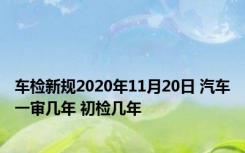 车检新规2020年11月20日 汽车一审几年 初检几年