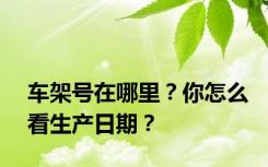 车架号在哪里？你怎么看生产日期？