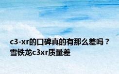 c3-xr的口碑真的有那么差吗？雪铁龙c3xr质量差