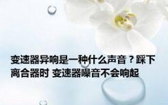 变速器异响是一种什么声音？踩下离合器时 变速器噪音不会响起