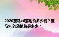 2020宝马x6落地价多少钱？宝马x6的落地价是多少？