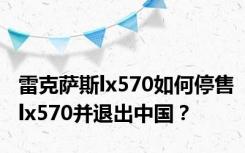 雷克萨斯lx570如何停售lx570并退出中国？