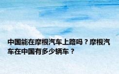 中国能在摩根汽车上路吗？摩根汽车在中国有多少辆车？