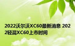 2022沃尔沃XC60最新消息 2022轻混XC60上市时间