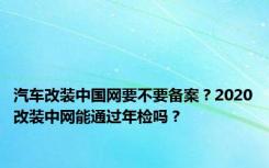 汽车改装中国网要不要备案？2020改装中网能通过年检吗？