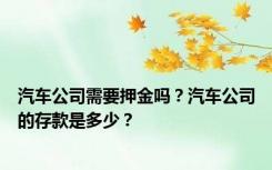 汽车公司需要押金吗？汽车公司的存款是多少？