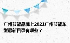 广州节能品牌上2021广州节能车型最新目录有哪些？