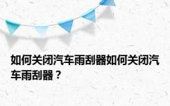 如何关闭汽车雨刮器如何关闭汽车雨刮器？