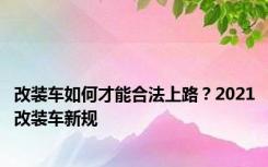 改装车如何才能合法上路？2021改装车新规