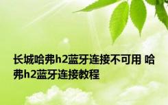 长城哈弗h2蓝牙连接不可用 哈弗h2蓝牙连接教程