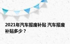 2021年汽车报废补贴 汽车报废补贴多少？