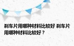 刹车片用哪种材料比较好 刹车片用哪种材料比较好？