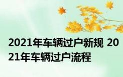 2021年车辆过户新规 2021年车辆过户流程