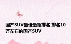 国产SUV最佳最新排名 排名10万左右的国产SUV