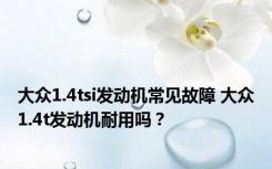 大众1.4tsi发动机常见故障 大众1.4t发动机耐用吗？