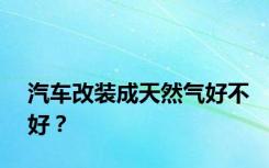 汽车改装成天然气好不好？