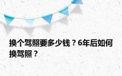 换个驾照要多少钱？6年后如何换驾照？