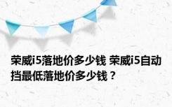 荣威i5落地价多少钱 荣威i5自动挡最低落地价多少钱？