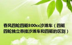 春风四轮四驱800cc沙滩车（四驱四轮独立悬挂沙滩车和四驱的区别）