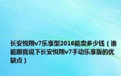 长安悦翔v7乐享型2016能卖多少钱（谁能跟我说下长安悦翔v7手动乐享版的优缺点）