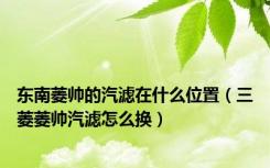 东南菱帅的汽滤在什么位置（三菱菱帅汽滤怎么换）