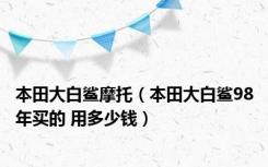 本田大白鲨摩托（本田大白鲨98年买的 用多少钱）