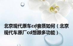 北京现代原车cd音质如何（北京现代车原厂cd想跟多功能）