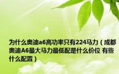 为什么奥迪a6高功率只有224马力（成都奥迪A6最大马力最低配是什么价位 有些什么配置）