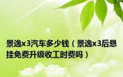 景逸x3汽车多少钱（景逸x3后悬挂免费升级收工时费吗）