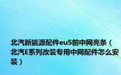 北汽新能源配件eu5前中网亮条（北汽E系列改装专用中网配件怎么安装）