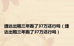 捷达出租三年跑了37万还行吗（捷达出租三年跑了37万还行吗）