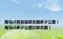 海马s5青春版磨合期多少公里（海马s5多少公里过磨合期）