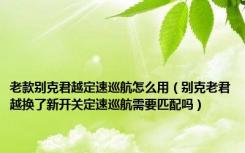 老款别克君越定速巡航怎么用（别克老君越换了新开关定速巡航需要匹配吗）