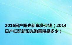 2016日产阳光新车多少钱（2014日产低配新阳光购置税是多少）