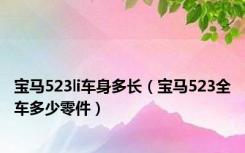 宝马523li车身多长（宝马523全车多少零件）