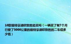 10款福特蒙迪欧致胜能买吗（一辆买了有7个月 行驶了5000公里的福特蒙迪欧致胜的二车值多少钱）