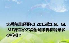 大岳东风起亚K3 2015款1.6L  GL  MT裸车价不含附加条件你能给多少折扣？