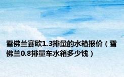 雪佛兰赛欧1.3排量的水箱报价（雪佛兰0.8排量车水箱多少钱）