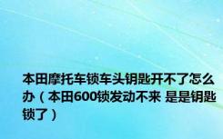 本田摩托车锁车头钥匙开不了怎么办（本田600锁发动不来 是是钥匙锁了）