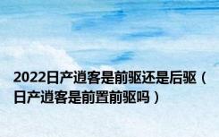 2022日产逍客是前驱还是后驱（日产逍客是前置前驱吗）