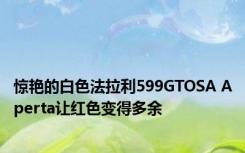 惊艳的白色法拉利599GTOSA Aperta让红色变得多余